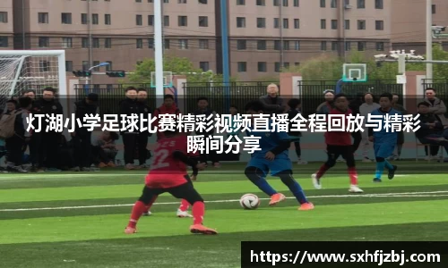 灯湖小学足球比赛精彩视频直播全程回放与精彩瞬间分享