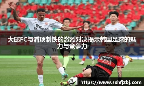 大邱FC与浦项制铁的激烈对决揭示韩国足球的魅力与竞争力