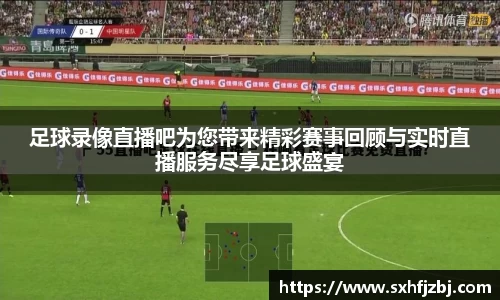 足球录像直播吧为您带来精彩赛事回顾与实时直播服务尽享足球盛宴