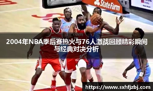2004年NBA季后赛热火与76人激战回顾精彩瞬间与经典对决分析