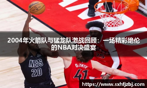 2004年火箭队与猛龙队激战回顾：一场精彩绝伦的NBA对决盛宴