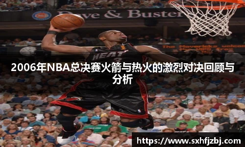 2006年NBA总决赛火箭与热火的激烈对决回顾与分析