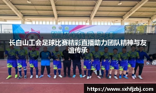 长白山工会足球比赛精彩直播助力团队精神与友谊传承