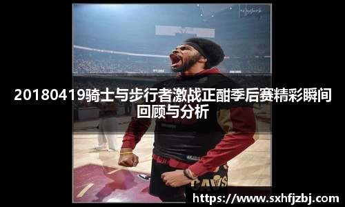 20180419骑士与步行者激战正酣季后赛精彩瞬间回顾与分析