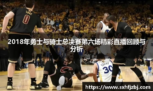 2018年勇士与骑士总决赛第六场精彩直播回顾与分析