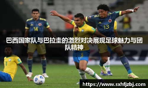 巴西国家队与巴拉圭的激烈对决展现足球魅力与团队精神