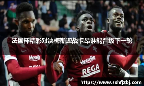 法国杯精彩对决梅斯迎战卡昂谁能晋级下一轮