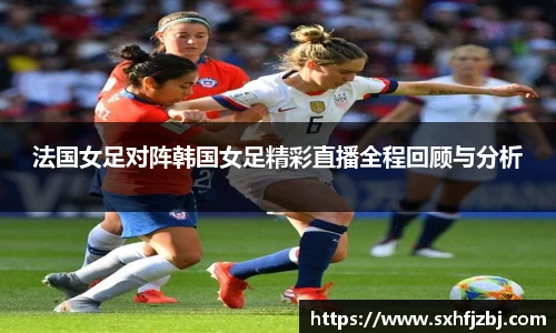 法国女足对阵韩国女足精彩直播全程回顾与分析